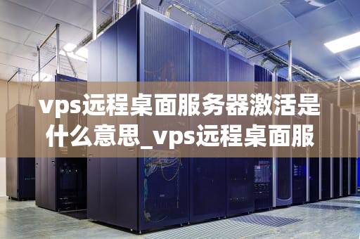 vps远程桌面服务器激活是什么意思_vps远程桌面服务器激活是什么意思啊_深入理解VPS远程桌面服务器激活的含义及其重要性