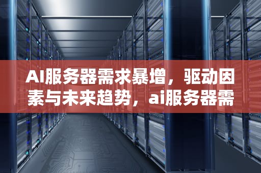 AI服务器需求暴增，驱动因素与未来趋势，ai服务器需求暴增的原因