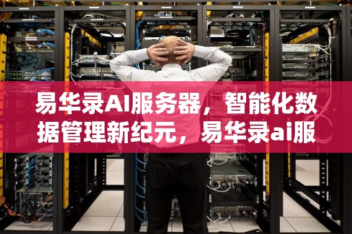 易华录AI服务器，智能化数据管理新纪元，易华录ai服务器是什么