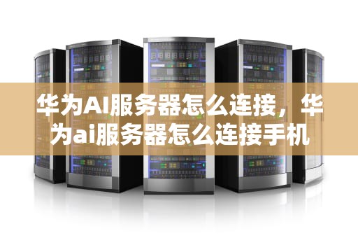 华为AI服务器怎么连接，华为ai服务器怎么连接手机