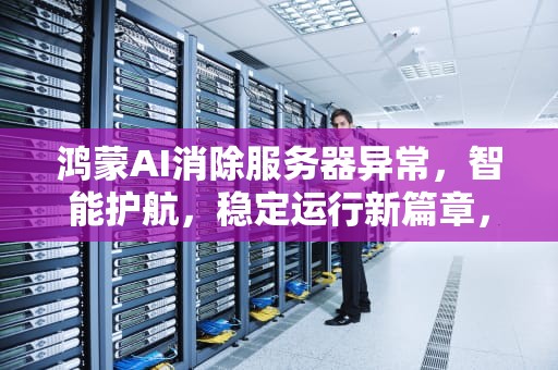 鸿蒙AI消除服务器异常，智能护航，稳定运行新篇章，鸿蒙ai消除服务器异常怎么办