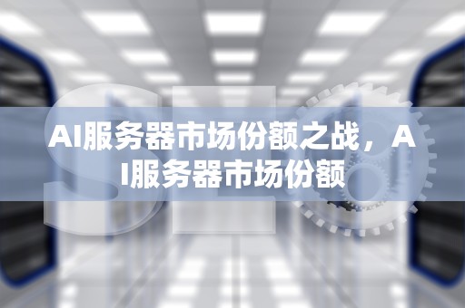 AI服务器市场份额之战，AI服务器市场份额