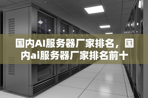 国内AI服务器厂家排名，国内ai服务器厂家排名前十