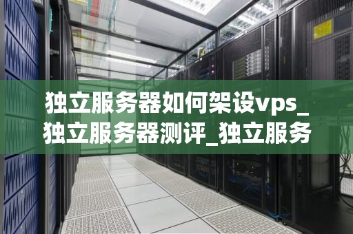 独立服务器如何架设vps_独立服务器测评_独立服务器如何架设VPS