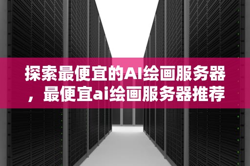 探索最便宜的AI绘画服务器，最便宜ai绘画服务器推荐