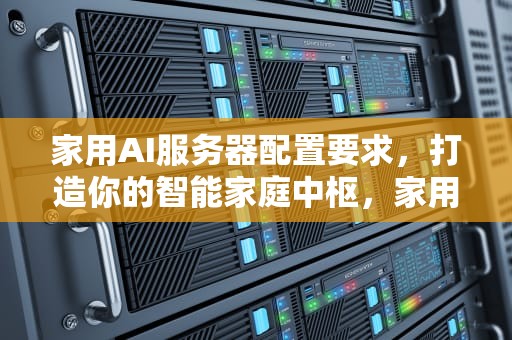 家用AI服务器配置要求，打造你的智能家庭中枢，家用ai服务器配置要求高吗