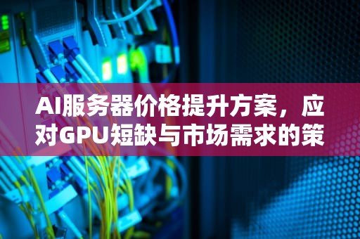 AI服务器价格提升方案，应对GPU短缺与市场需求的策略，ai服务器价格提升方案怎么写