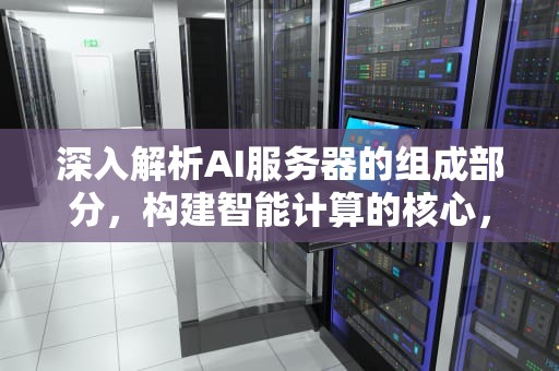 深入解析AI服务器的组成部分，构建智能计算的核心，ai服务器组成部分有哪些