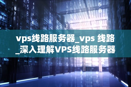 vps线路服务器_vps 线路_深入理解VPS线路服务器