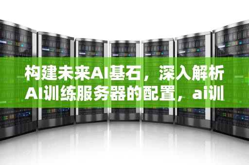 构建未来AI基石，深入解析AI训练服务器的配置，ai训练服务器的配置要求