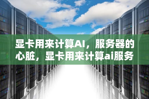 显卡用来计算AI，服务器的心脏，显卡用来计算ai服务器吗