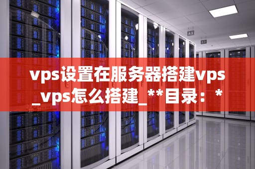 vps设置在服务器搭建vps_vps怎么搭建_**目录：**