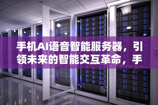 手机AI语音智能服务器，引领未来的智能交互革命，手机ai语音智能服务器怎么用