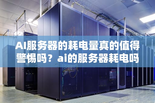 AI服务器的耗电量真的值得警惕吗？ai的服务器耗电吗知乎
