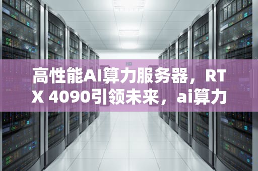 高性能AI算力服务器，RTX 4090引领未来，ai算力服务器是什么
