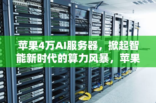 苹果4万AI服务器，掀起智能新时代的算力风暴，苹果4万ai服务器怎么样