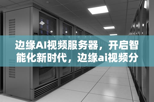 边缘AI视频服务器，开启智能化新时代，边缘ai视频分析服务器是什么