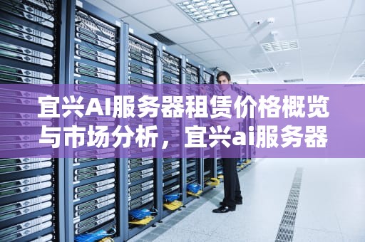 宜兴AI服务器租赁价格概览与市场分析，宜兴ai服务器租赁价格多少