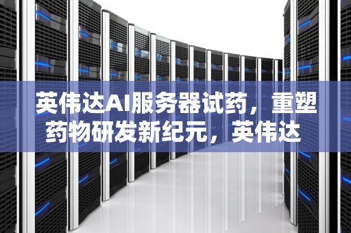 英伟达AI服务器试药，重塑药物研发新纪元，英伟达 服务器