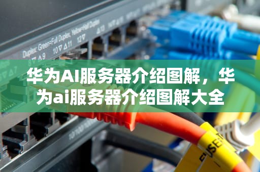 华为AI服务器介绍图解，华为ai服务器介绍图解大全