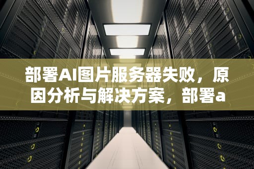 部署AI图片服务器失败，原因分析与解决方案，部署ai图片服务器失败怎么办
