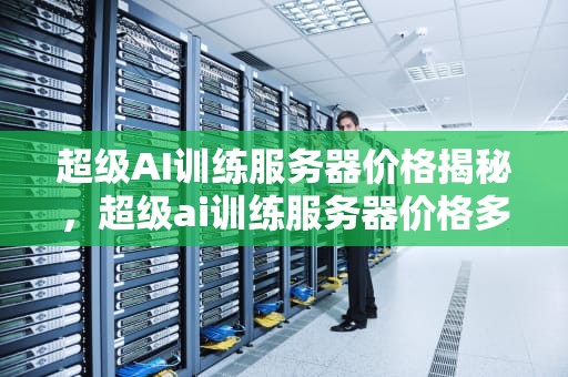 超级AI训练服务器价格揭秘，超级ai训练服务器价格多少