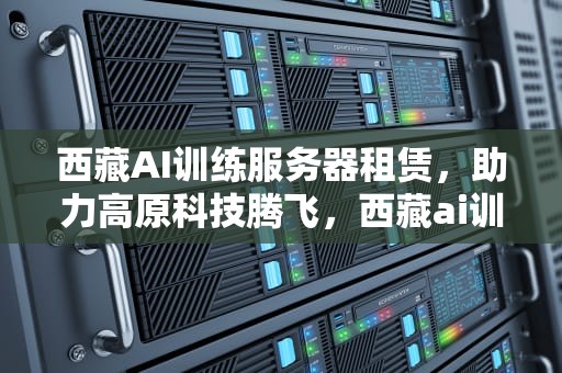 西藏AI训练服务器租赁，助力高原科技腾飞，西藏ai训练服务器租赁价格