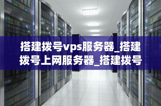 搭建拨号vps服务器_搭建拨号上网服务器_搭建拨号VPS服务器的全面指南