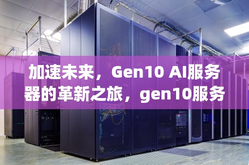 加速未来，Gen10 AI服务器的革新之旅，gen10服务器如何装系统
