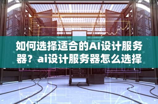 如何选择适合的AI设计服务器？ai设计服务器怎么选择模型