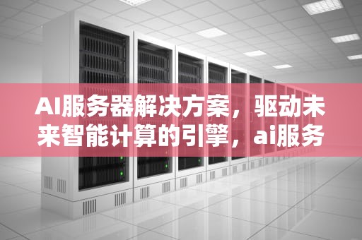 AI服务器解决方案，驱动未来智能计算的引擎，ai服务器解决方案有哪些
