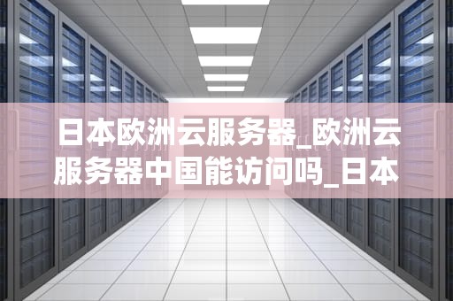 日本欧洲云服务器_欧洲云服务器中国能访问吗_日本欧洲云服务器的优势与应用