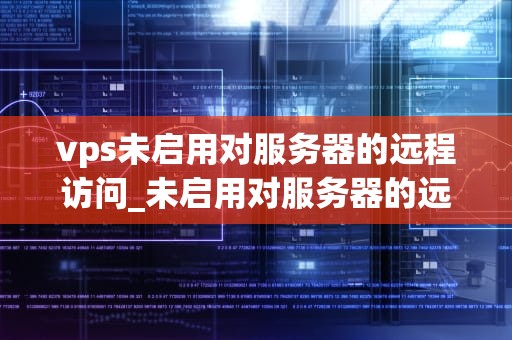 vps未启用对服务器的远程访问_未启用对服务器的远程访问如何解决_VPS未启用对服务器的远程访问：原因、影响及解决方案