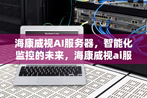 海康威视AI服务器，智能化监控的未来，海康威视ai服务器 GPU是哪家的