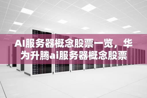 AI服务器概念股票一览，华为升腾ai服务器概念股票