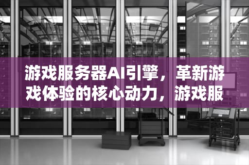 游戏服务器AI引擎，革新游戏体验的核心动力，游戏服务器ai引擎有哪些