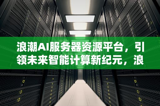浪潮AI服务器资源平台，引领未来智能计算新纪元，浪潮ai服务器资源平台官网