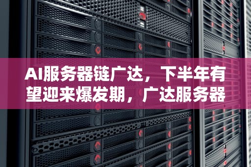 AI服务器链广达，下半年有望迎来爆发期，广达服务器怎么样