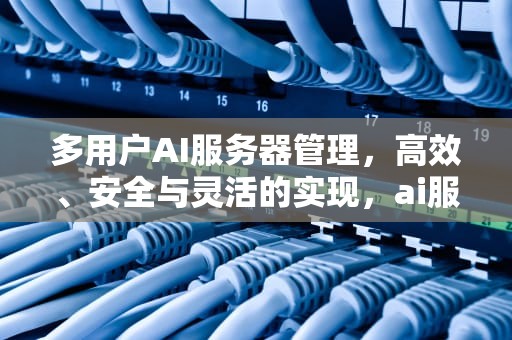多用户AI服务器管理，高效、安全与灵活的实现，ai服务器多用户怎么设置