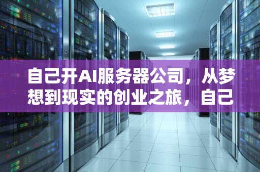 自己开AI服务器公司，从梦想到现实的创业之旅，自己开ai服务器公司怎么样