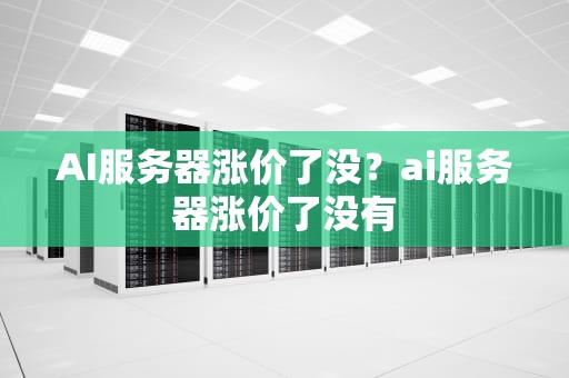 AI服务器涨价了没？ai服务器涨价了没有