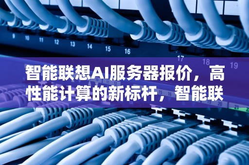 智能联想AI服务器报价，高性能计算的新标杆，智能联想ai服务器报价表