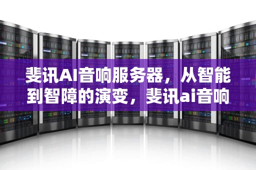 斐讯AI音响服务器，从智能到智障的演变，斐讯ai音响服务器连接失败