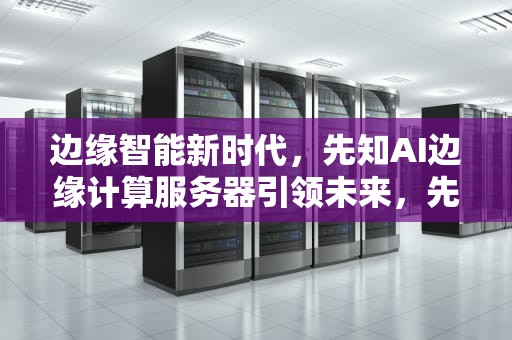 边缘智能新时代，先知AI边缘计算服务器引领未来，先知ai边缘计算服务器在哪