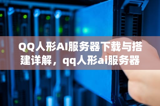 QQ人形AI服务器下载与搭建详解，qq人形ai服务器下载官网