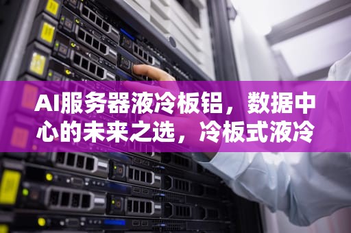 AI服务器液冷板铝，数据中心的未来之选，冷板式液冷服务器