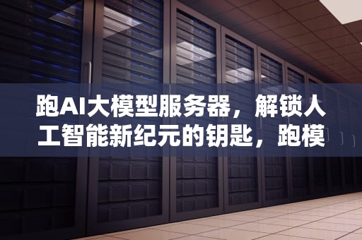 跑AI大模型服务器，解锁人工智能新纪元的钥匙，跑模型的服务器