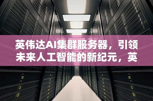 英伟达AI集群服务器，引领未来人工智能的新纪元，英伟达ai集群服务器在哪