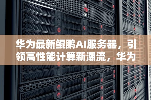 华为最新鲲鹏AI服务器，引领高性能计算新潮流，华为最新鲲鹏ai服务器是什么