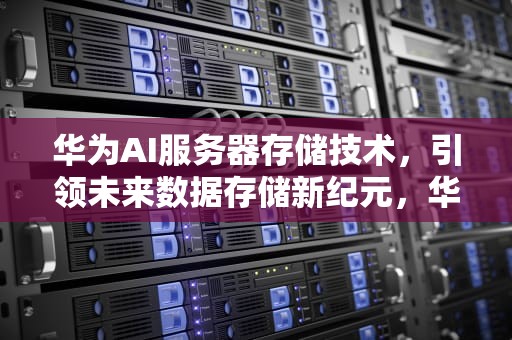 华为AI服务器存储技术，引领未来数据存储新纪元，华为ai服务器存储技术怎么样